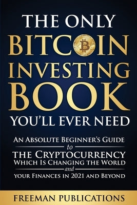The Only Bitcoin Investing Book You'll Ever Need: An Absolute Beginner's Guide to the Cryptocurrency Which Is Changing the World and Your Finances in Paperback Freeman Publications Limited