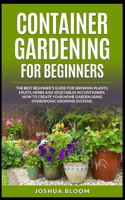 Container Gardening for Beginners: The Best Beginner's Guide for Growing Plants, Fruits, Herbs and Vegetables in Containers. How to Create your Home G Paperback Independently Published