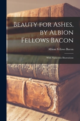 Beauty for Ashes, by Albion Fellows Bacon; With Numerous Illustrations Paperback Legare Street Press