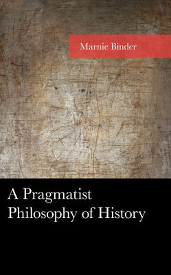 A Pragmatist Philosophy of History by Binder, Marnie