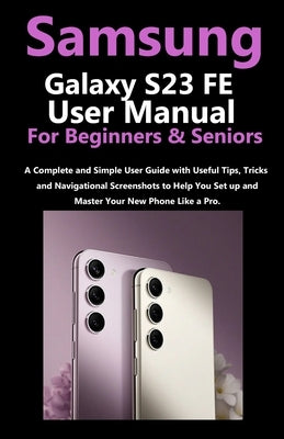 Samsung Galaxy S23 FE User Manual for Beginners and Seniors: A Complete and Simple User Guide with Useful Tips, Tricks & Navigational Screenshots to H Paperback Independently Published