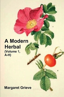 A Modern Herbal (Volume 1, A-H): The Medicinal, Culinary, Cosmetic and Economic Properties, Cultivation and Folk-Lore of Herbs, Grasses, Fungi, Shrubs by Grieve, Margaret