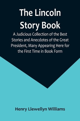 The Lincoln Story Book: A Judicious Collection of the Best Stories and Anecdotes of the Great President, Many Appearing Here for the First Tim Paperback Alpha Edition