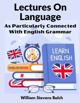 Lectures On Language: As Particularly Connected With English Grammar by William Stevens Balch
