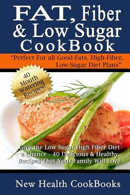 Fat, Fiber & Low Sugar Cookbook: Give the Low Sugar High Fiber Diet a Chance - 40 Delicious & Healthy Recipes That Your Family Will Love Paperback Createspace Independent Publishing Platform