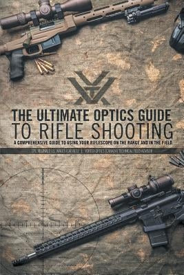 The Ultimate Optics Guide to Rifle Shooting: A Comprehensive Guide to Using Your Riflescope on the Range and in the Field Paperback FriesenPress