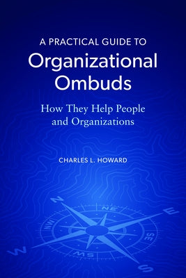 A Practical Guide to Organizational Ombuds: How They Help People and Organizations by Howard, Charles L.