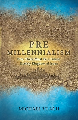 Premillennialism: Why There Must Be a Future Earthly Kingdom of Jesus Paperback Theological Studies Press