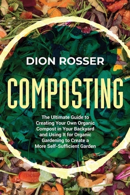Composting: The Ultimate Guide to Creating Your Own Organic Compost in Your Backyard and Using It for Organic Gardening to Create Paperback Independently Published