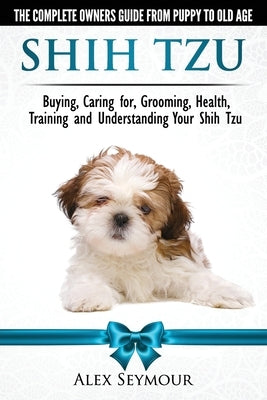 Shih Tzu Dogs - The Complete Owners Guide from Puppy to Old Age. Buying, Caring For, Grooming, Health, Training and Understanding Your Shih Tzu Paperback Dog Experts