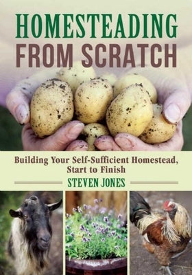 Homesteading from Scratch: Building Your Self-Sufficient Homestead, Start to Finish Paperback Skyhorse Publishing