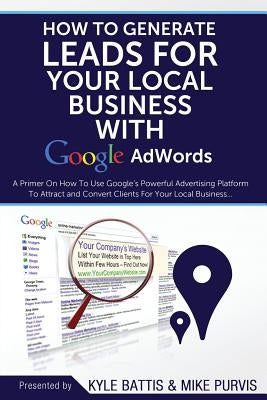 How To Generate Leads For Your Local Business With Google AdWords: A Primer On How To Use Google's Powerful Advertising Platform To Attract and Conver Paperback Createspace Independent Publishing Platform