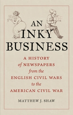 An Inky Business: A History of Newspapers from the English Civil Wars to the American Civil War by Shaw, Matthew J.