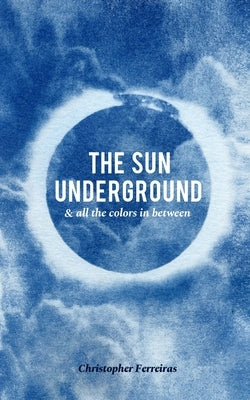 The Sun Underground & All The Colors In Between by Ferreiras, Christopher