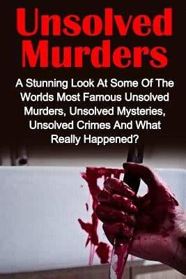 Unsolved Murders: A Stunning Look At the Worlds Most Famous Unsolved Murders, Unsolved Mysteries, Unsolved Crimes And What Really Happen Paperback Createspace Independent Publishing Platform