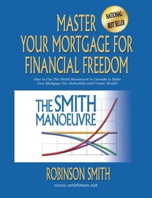 Master Your Mortgage for Financial Freedom: How to Use The Smith Manoeuvre in Canada to Make Your Mortgage Tax-Deductible and Create Wealth Paperback Smith Consulting Group Ltd.
