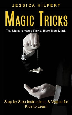 Magic Tricks: The Ultimate Magic Trick to Blow Their Minds (Step by Step Instructions & Videos for Kids to Learn) by Hilpert, Jessica