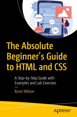 The Absolute Beginner's Guide to HTML and CSS: A Step-By-Step Guide with Examples and Lab Exercises Paperback Apress