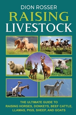 Raising Livestock: The Ultimate Guide to Raising Horses, Donkeys, Beef Cattle, Llamas, Pigs, Sheep, and Goats Paperback Independently Published