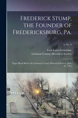 Frederick Stump, the Founder of Fredericksburg, Pa.: Paper Read Before the Lebanon County Historical Society, June 26, 1914; 6, no. 9 Paperback Legare Street Press