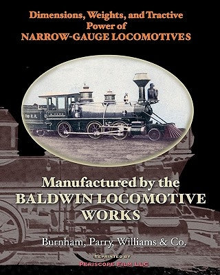 Dimensions, Weights, and Tractive Power of Narrow-Gauge Locomotives: Manufactured by the Baldwin Locomotive Works Paperback Periscope Film LLC