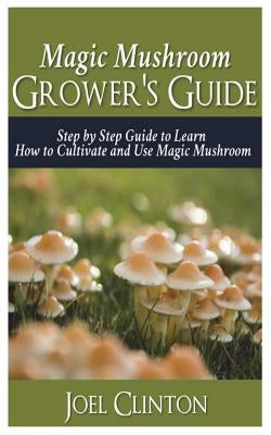 Magic Mushroom Grower's Guide: Step by Step Guide to Learn How to Cultivate and Use Magic Mushroom Paperback Createspace Independent Publishing Platform
