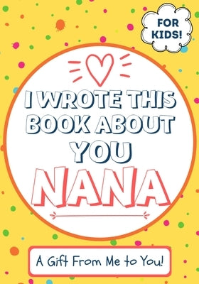 I Wrote This Book About You Nana: A Child's Fill in The Blank Gift Book For Their Special Nana Perfect for Kid's 7 x 10 inch Paperback Life Graduate Publishing Group