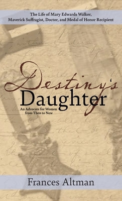 Destiny's Daughter: Highlighting the life of Mary Edwards Walker, Maverick Suffragist, Doctor, and Medal of Honor Recipient: An Advocate f by Altman, Frances