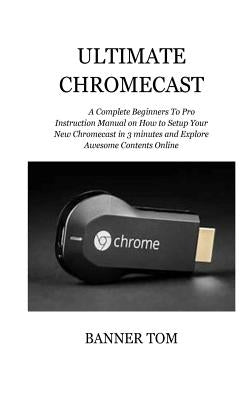 Ultimate Chromecast: A Complete Beginners To Pro Instruction Manual on How to Setup Your New Chromecast in 3 minutes and Explore Awesome Co Paperback Createspace Independent Publishing Platform