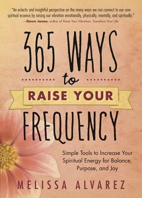 365 Ways to Raise Your Frequency: Simple Tools to Increase Your Spiritual Energy for Balance, Purpose, and Joy by Alvarez, Melissa