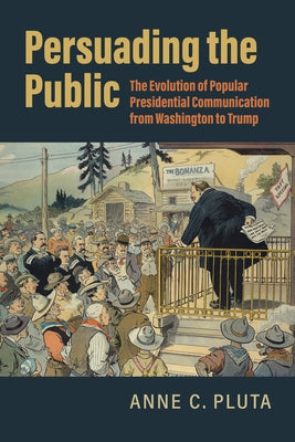 Persuading the Public: The Evolution of Popular Presidential Communication from Washington to Trump Paperback University Press of Kansas