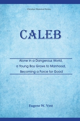 Caleb: Alone in a Dangerous World, a Young Boy Grows to Manhood, Becoming a Force for Good by Vest, Eugene W.