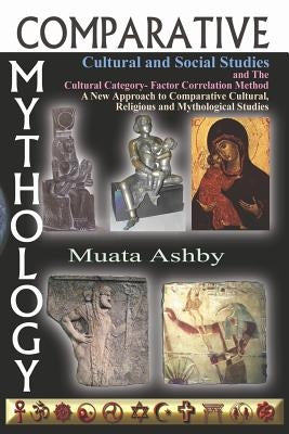 Comparative Mythology, Cultural and Social Studies and the Cultural Category- Factor Correlation Method: A New Approach to Comparative Cultural, Relig by Ashby, Muata