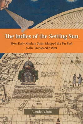 The Indies of the Setting Sun: How Early Modern Spain Mapped the Far East as the Transpacific West Paperback University of Chicago Press