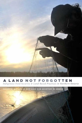A Land Not Forgotten: Indigenous Food Security and Land-Based Practices in Northern Ontario Paperback University of Manitoba Press