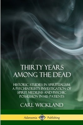 Thirty Years Among the Dead: Historic Studies in Spiritualism; A Psychiatrist's Investigation of Spirit Mediums and Psychic Possession in his Patie Paperback Lulu.com