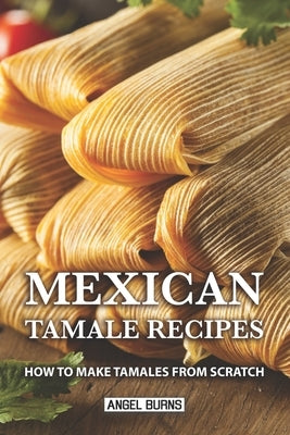 Mexican Tamale Recipes: How to Make Tamales From Scratch Paperback Independently Published