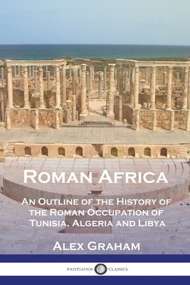 Roman Africa: An Outline of the History of the Roman Occupation of Tunisia, Algeria and Libya Paperback Pantianos Classics
