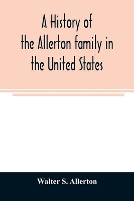 A history of the Allerton family in the United States: 1585 to 1885, and a genealogy of the descendants of Isaac Allerton, Mayflower pilgrim, Plymouth Paperback Alpha Edition