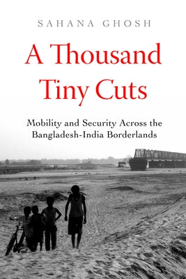 A Thousand Tiny Cuts: Mobility and Security Across the Bangladesh-India Borderlands Volume 10 Paperback University of California Press