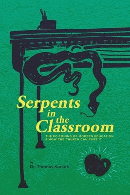 Serpents in the Classroom: The Poisoning of Modern Education and How the Church Can Cure It by Korcok, Thomas