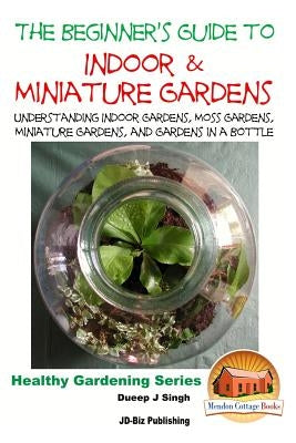 The Beginner's Guide to Indoor and Miniature Gardens: Understanding Indoor Gardens, Moss Gardens, Miniature Gardens and Gardens in a Bottle Paperback Createspace Independent Publishing Platform