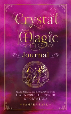 Crystal Magic Journal: Spells, Rituals, and Writing Prompts to Harness the Power of Crystals by Lake, Samara