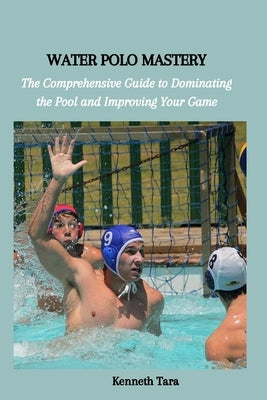 Water Polo Mastery: The Comprehensive Guide to Dominating the Pool and Improving Your Game Paperback Independently Published