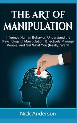 The Art of Manipulation: Influence Human Behavior, Understand the Psychology of Manipulation, Effectively Manage People, and Get What You (Real Paperback Independently Published