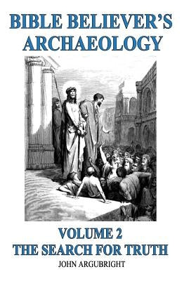 Bible Believer's Archaeology, Volume 2: The Search for Truth Paperback John Argubright