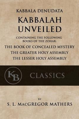 Kabbala Denudata: The Kabbalah Unveiled: Containing the Following Books of the Zohar: The Book of Concealed Mystery & The Greater and Le Paperback Createspace Independent Publishing Platform