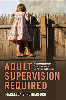 Adult Supervision Required: Private Freedom and Public Constraints for Parents and Children by Rutherford, Markella B.