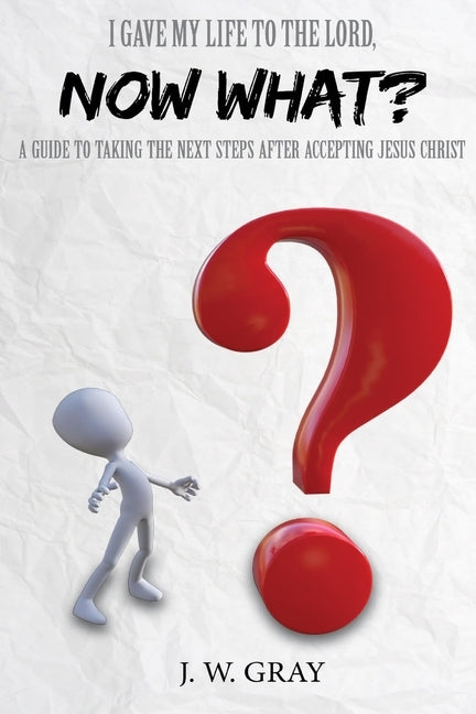 I Gave My Life to the Lord, Now What? - A Guide to Taking the Next Steps After Accepting Jesus Christ Paperback J. W. Gray