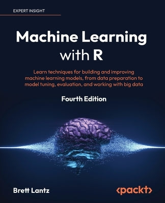 Machine Learning with R - Fourth Edition: Learn techniques for building and improving machine learning models, from data preparation to model tuning, Paperback Packt Publishing